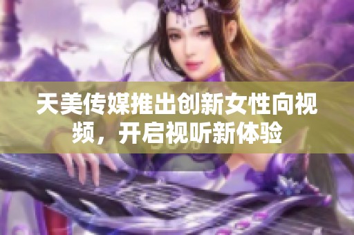 天美传媒推出创新女性向视频，开启视听新体验