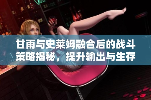 甘雨与史莱姆融合后的战斗策略揭秘，提升输出与生存能力