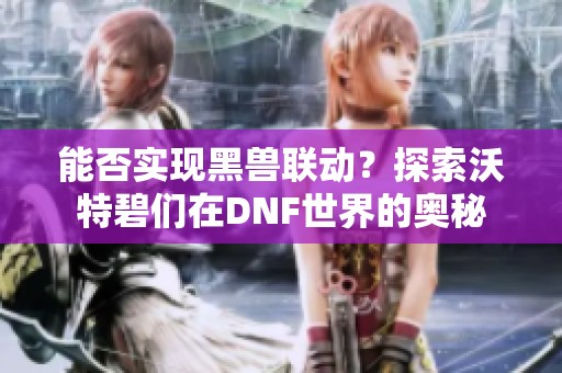 能否实现黑兽联动？探索沃特碧们在DNF世界的奥秘