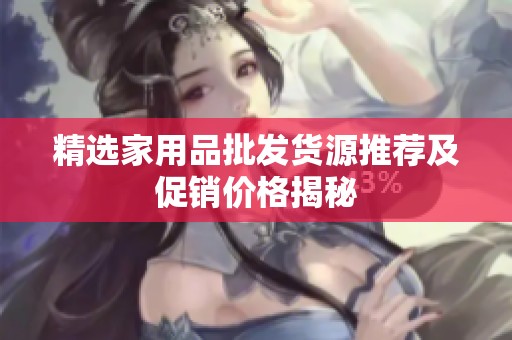 精选家用品批发货源推荐及促销价格揭秘