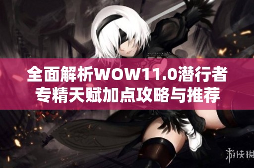 全面解析WOW11.0潜行者专精天赋加点攻略与推荐