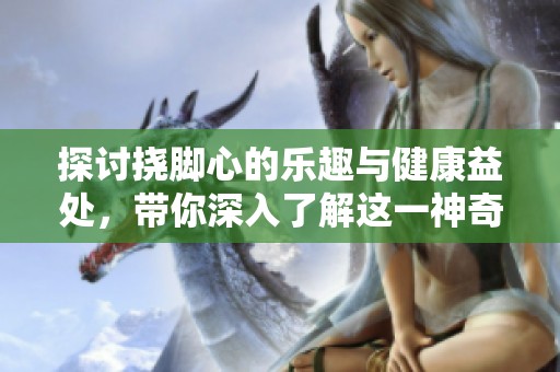 探讨挠脚心的乐趣与健康益处，带你深入了解这一神奇的体验