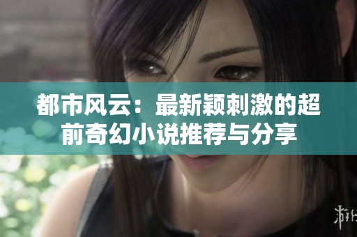 都市风云：最新颖刺激的超前奇幻小说推荐与分享