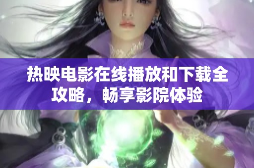 热映电影在线播放和下载全攻略，畅享影院体验