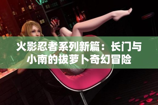 火影忍者系列新篇：长门与小南的拔萝卜奇幻冒险