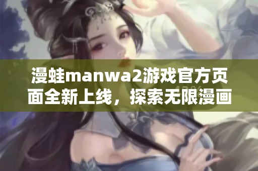漫蛙manwa2游戏官方页面全新上线，探索无限漫画世界