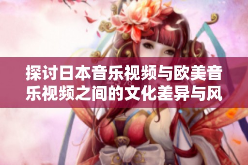 探讨日本音乐视频与欧美音乐视频之间的文化差异与风格对比