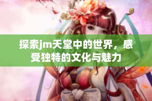 探索jm天堂中的世界，感受独特的文化与魅力