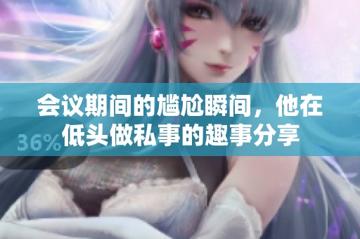 会议期间的尴尬瞬间，他在低头做私事的趣事分享