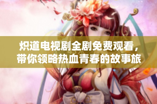 炽道电视剧全剧免费观看，带你领略热血青春的故事旅程