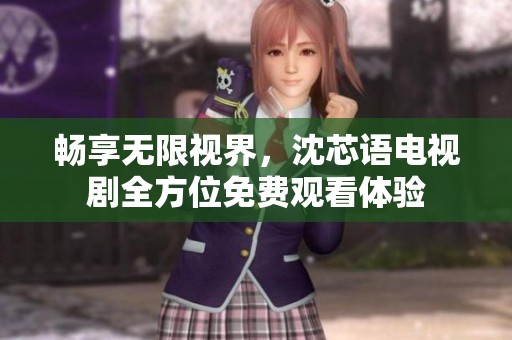 畅享无限视界，沈芯语电视剧全方位免费观看体验