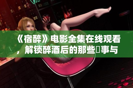 《宿醉》电影全集在线观看，解锁醉酒后的那些囧事与欢乐