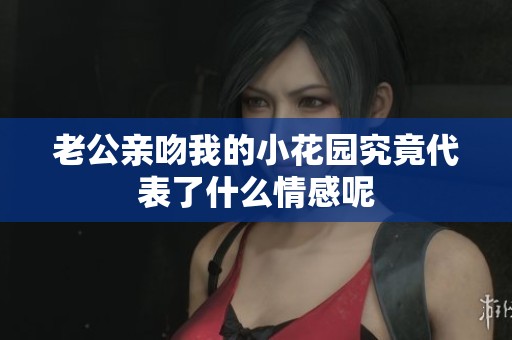 老公亲吻我的小花园究竟代表了什么情感呢