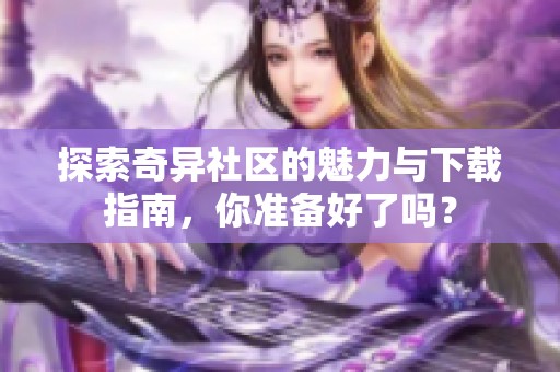 探索奇异社区的魅力与下载指南，你准备好了吗？