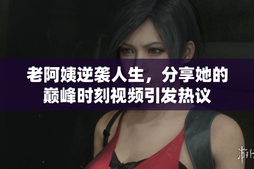 老阿姨逆袭人生，分享她的巅峰时刻视频引发热议