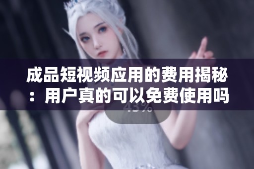 成品短视频应用的费用揭秘：用户真的可以免费使用吗