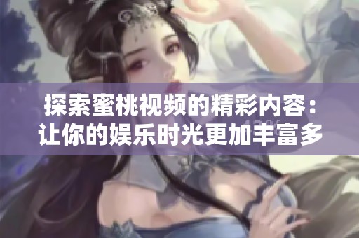 探索蜜桃视频的精彩内容：让你的娱乐时光更加丰富多彩