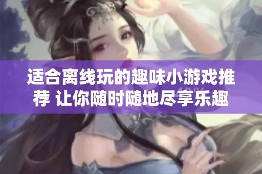 适合离线玩的趣味小游戏推荐 让你随时随地尽享乐趣