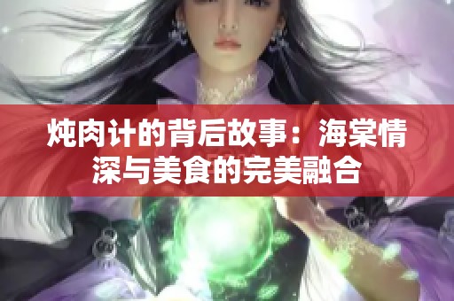 炖肉计的背后故事：海棠情深与美食的完美融合