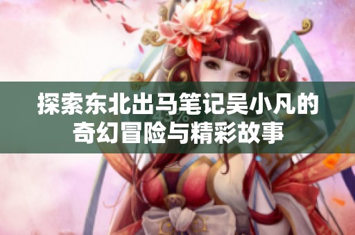 探索东北出马笔记吴小凡的奇幻冒险与精彩故事