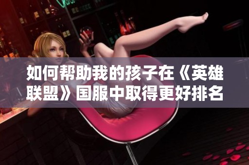 如何帮助我的孩子在《英雄联盟》国服中取得更好排名