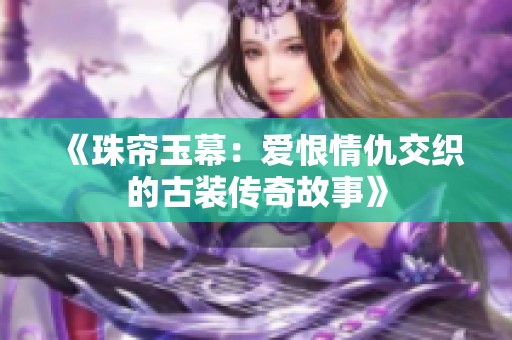 《珠帘玉幕：爱恨情仇交织的古装传奇故事》