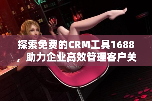 探索免费的CRM工具1688，助力企业高效管理客户关系