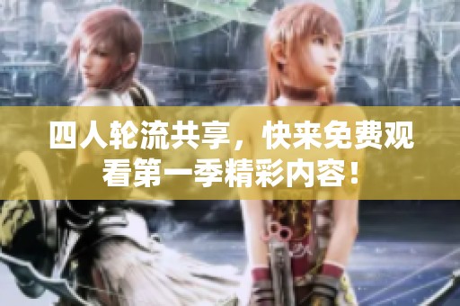 四人轮流共享，快来免费观看第一季精彩内容！