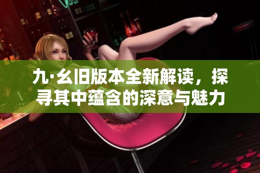 九·幺旧版本全新解读，探寻其中蕴含的深意与魅力