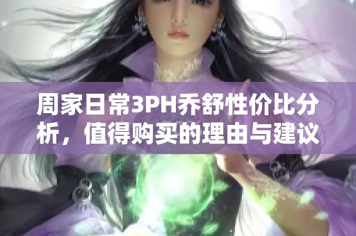 周家日常3PH乔舒性价比分析，值得购买的理由与建议
