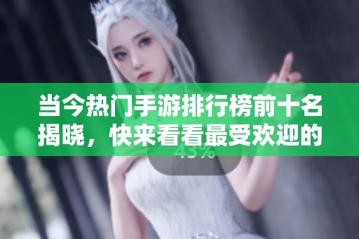 当今热门手游排行榜前十名揭晓，快来看看最受欢迎的网络游戏是什么