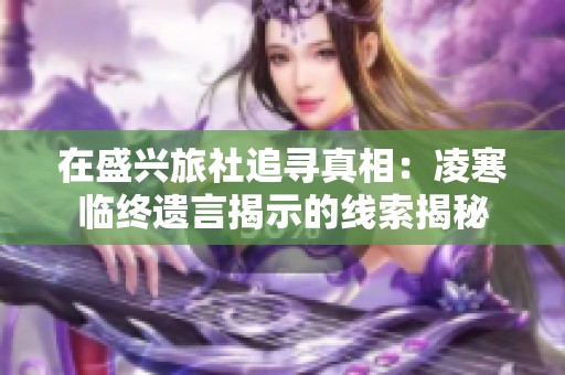 在盛兴旅社追寻真相：凌寒临终遗言揭示的线索揭秘