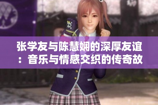 张学友与陈慧娴的深厚友谊：音乐与情感交织的传奇故事