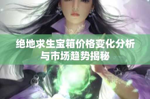 绝地求生宝箱价格变化分析与市场趋势揭秘