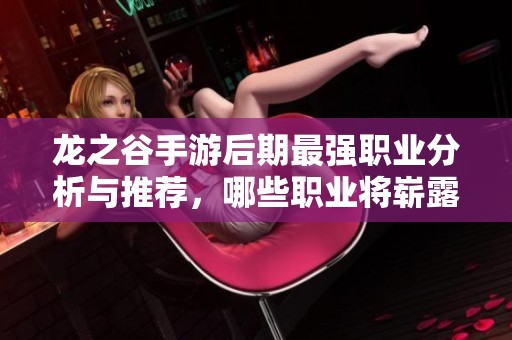 龙之谷手游后期最强职业分析与推荐，哪些职业将崭露头角