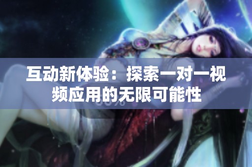 互动新体验：探索一对一视频应用的无限可能性