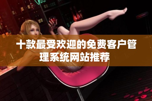 十款最受欢迎的免费客户管理系统网站推荐 
