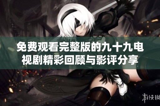 免费观看完整版的九十九电视剧精彩回顾与影评分享