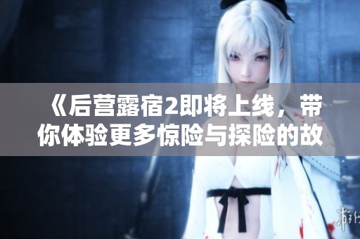 《后营露宿2即将上线，带你体验更多惊险与探险的故事》