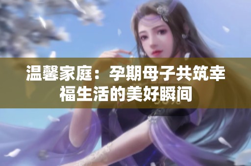 温馨家庭：孕期母子共筑幸福生活的美好瞬间