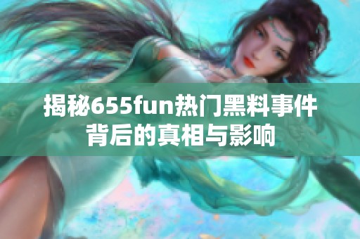 揭秘655fun热门黑料事件背后的真相与影响