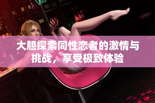 大胆探索同性恋者的激情与挑战，享受极致体验