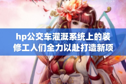 hp公交车灌溉系统上的装修工人们全力以赴打造新项目