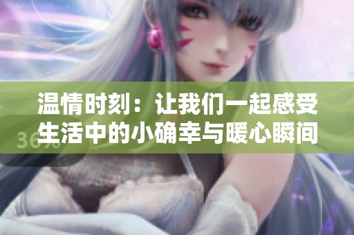 温情时刻：让我们一起感受生活中的小确幸与暖心瞬间