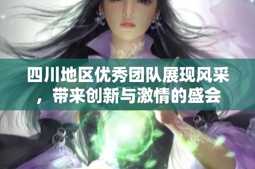 四川地区优秀团队展现风采，带来创新与激情的盛会