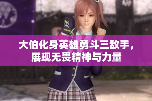 大伯化身英雄勇斗三敌手，展现无畏精神与力量