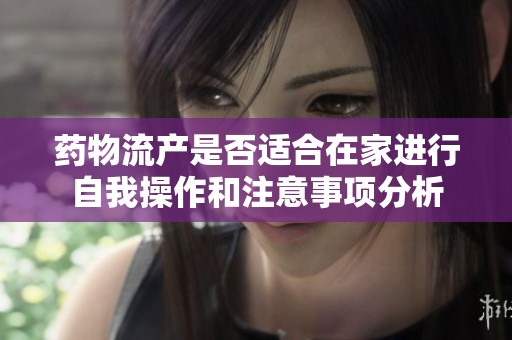 药物流产是否适合在家进行自我操作和注意事项分析