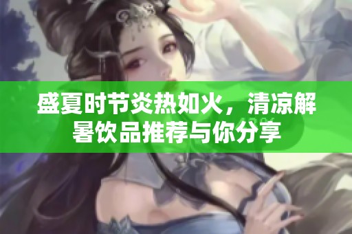 盛夏时节炎热如火，清凉解暑饮品推荐与你分享
