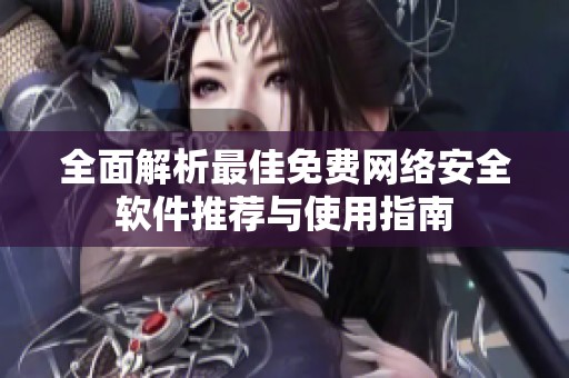 全面解析最佳免费网络安全软件推荐与使用指南