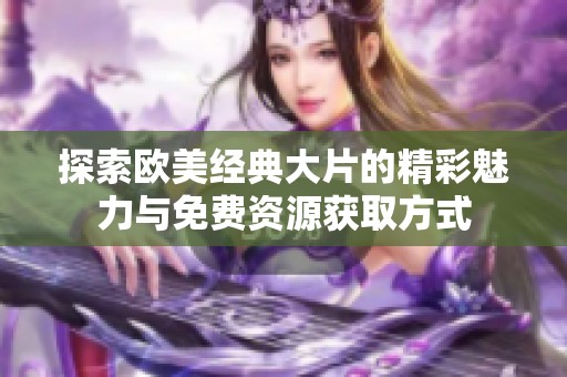 探索欧美经典大片的精彩魅力与免费资源获取方式